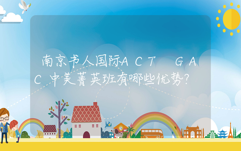南京书人国际ACT GAC中美菁英班有哪些优势？