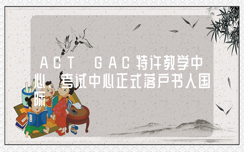 ACT GAC特许教学中心、考试中心正式落户书人国际