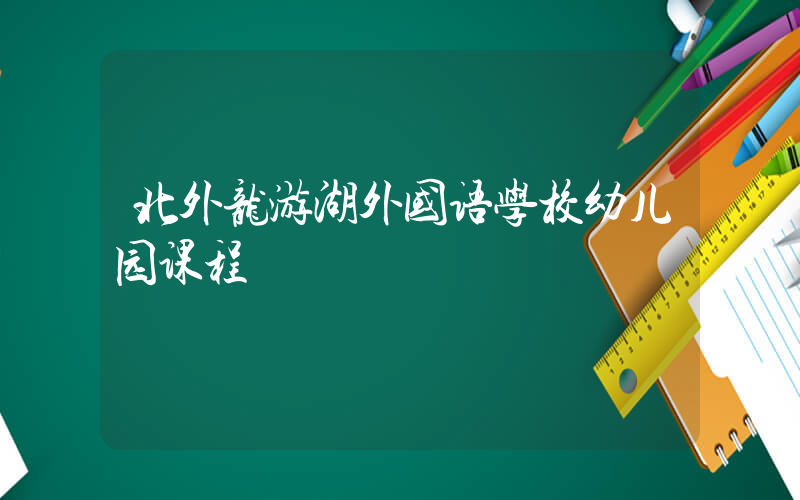 北外龙游湖外国语学校幼儿园课程