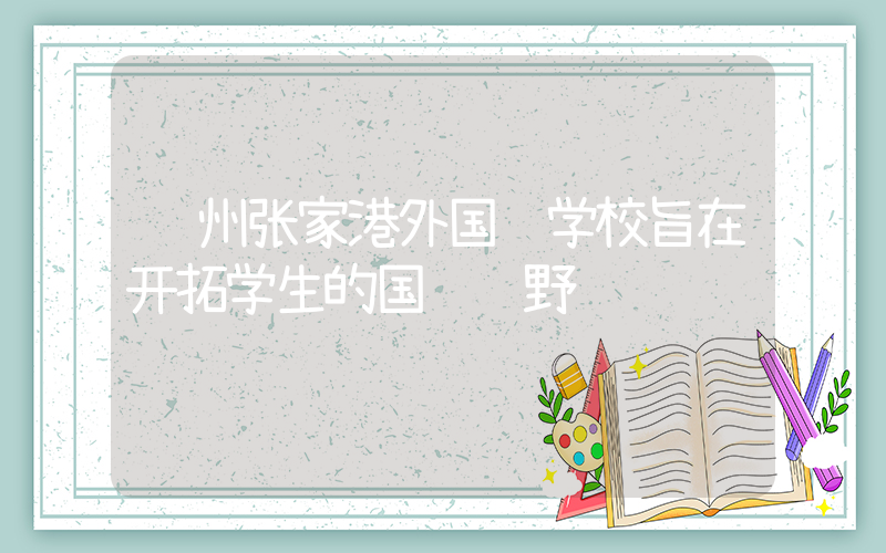 苏州张家港外国语学校旨在开拓学生的国际视野