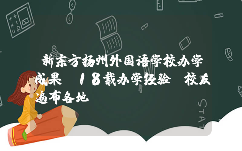 新东方扬州外国语学校办学成果【18载办学经验，校友遍布各地】