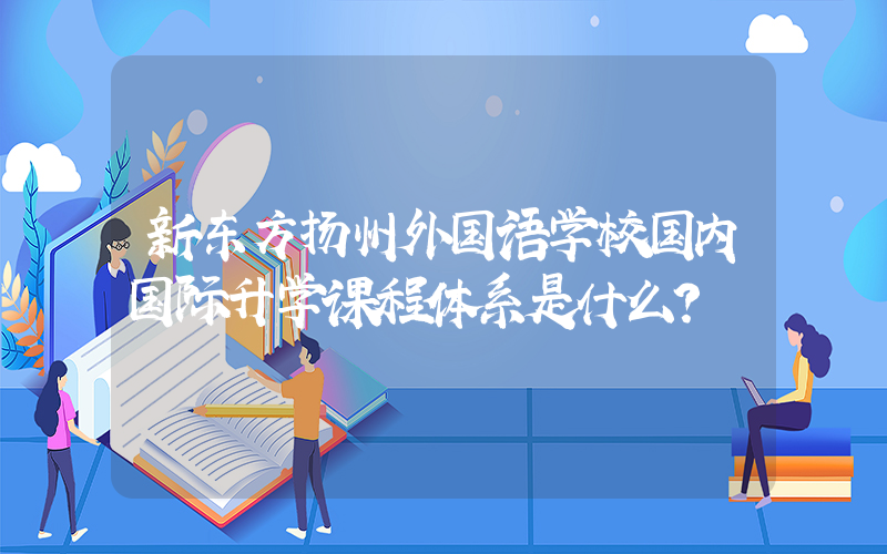 新东方扬州外国语学校国内国际升学课程体系是什么？