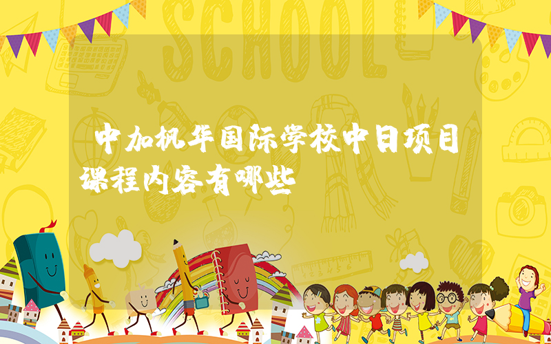 中加枫华国际学校中日项目课程内容有哪些？