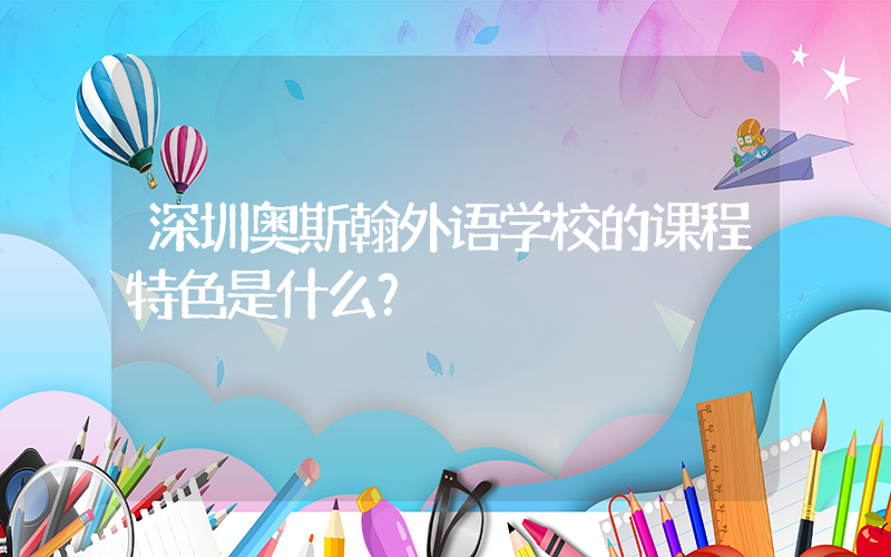 深圳奥斯翰外语学校的课程特色是什么？