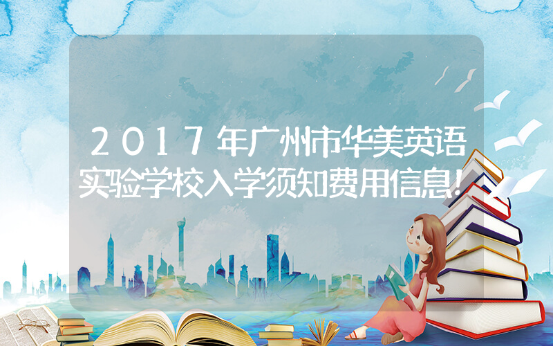 2017年广州市华美英语实验学校入学须知费用信息！