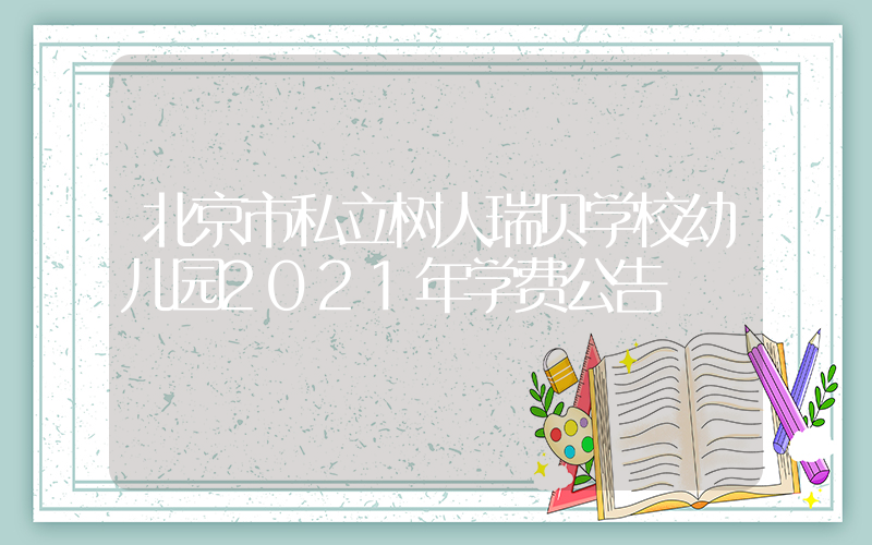 北京市私立树人瑞贝学校幼儿园2021年学费公告