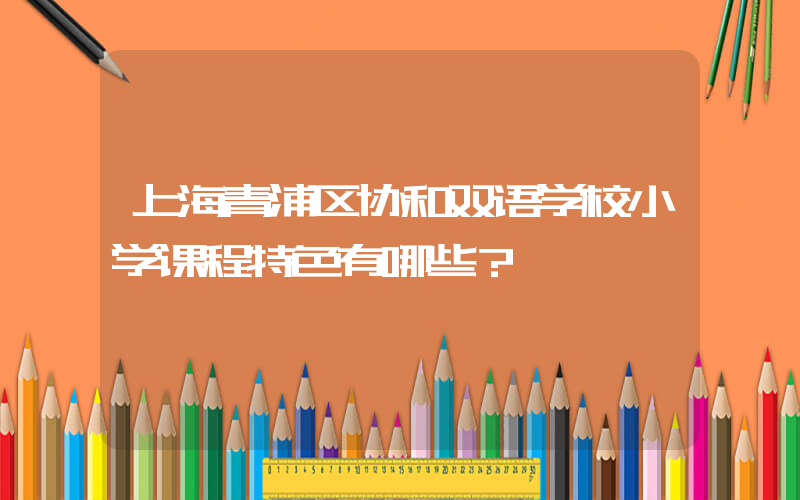 上海青浦区协和双语学校小学课程特色有哪些？