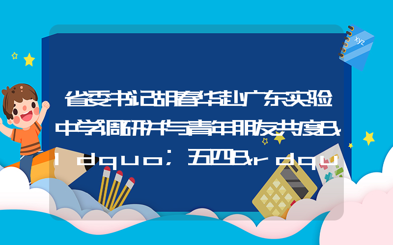 省委书记胡春华赴广东实验中学调研并与青年朋友共度“五四”