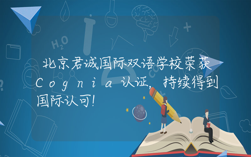 北京君诚国际双语学校荣获Cognia认证，持续得到国际认可!