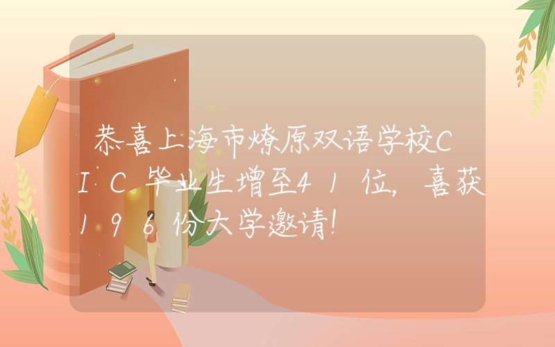恭喜上海市燎原双语学校CIC毕业生增至41位，喜获196份大学邀请！