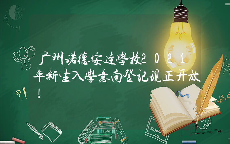 广州诺德安达学校2021年新生入学意向登记现正开放！
