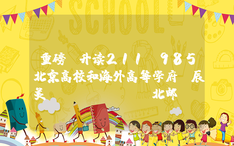 重磅!升读211/985北京高校和海外高等学府，辰美·北邮“定向班”为你一键解决升学焦虑!