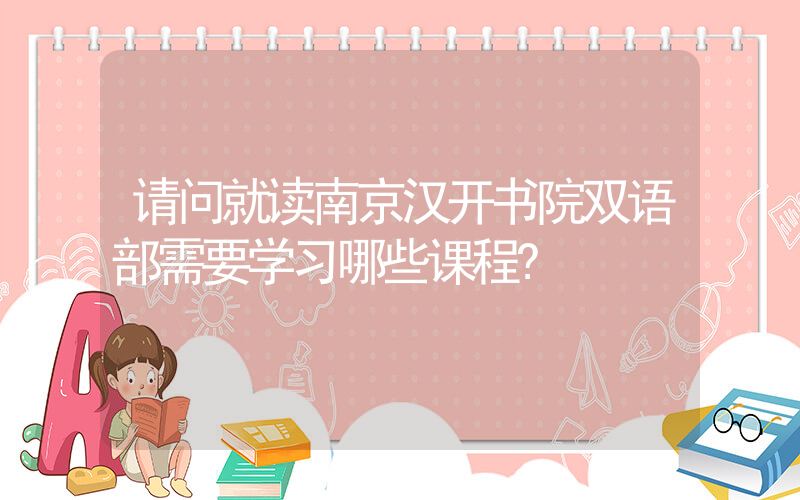 请问就读南京汉开书院双语部需要学习哪些课程?