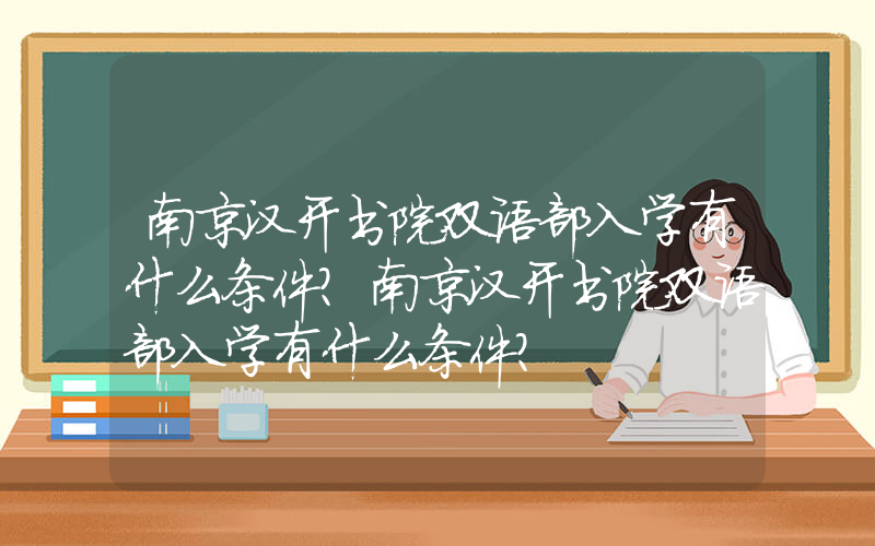 南京汉开书院双语部入学有什么条件?南京汉开书院双语部入学有什么条件?
