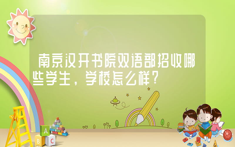 南京汉开书院双语部招收哪些学生，学校怎么样?