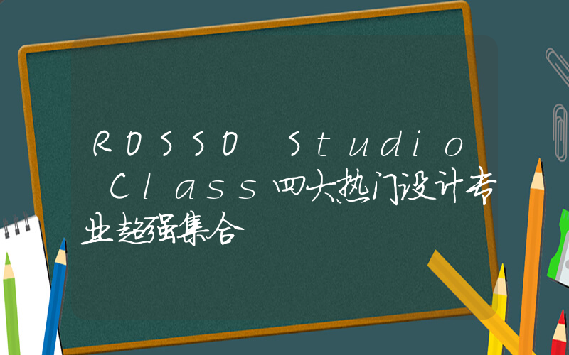 ROSSO Studio Class四大热门设计专业超强集合