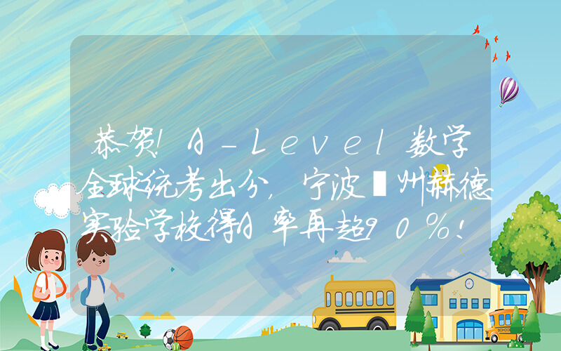 恭贺！A-Level数学全球统考出分，宁波鄞州赫德实验学校得A率再超90%!