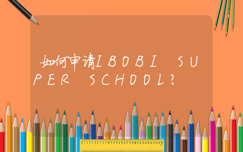 如何申请IBOBI SUPER SCHOOL？