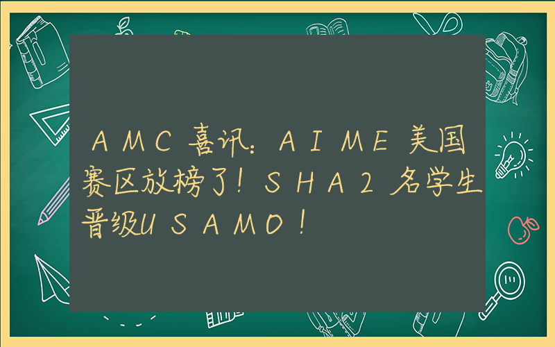 AMC喜讯：AIME美国赛区放榜了！SHA2名学生晋级USAMO！