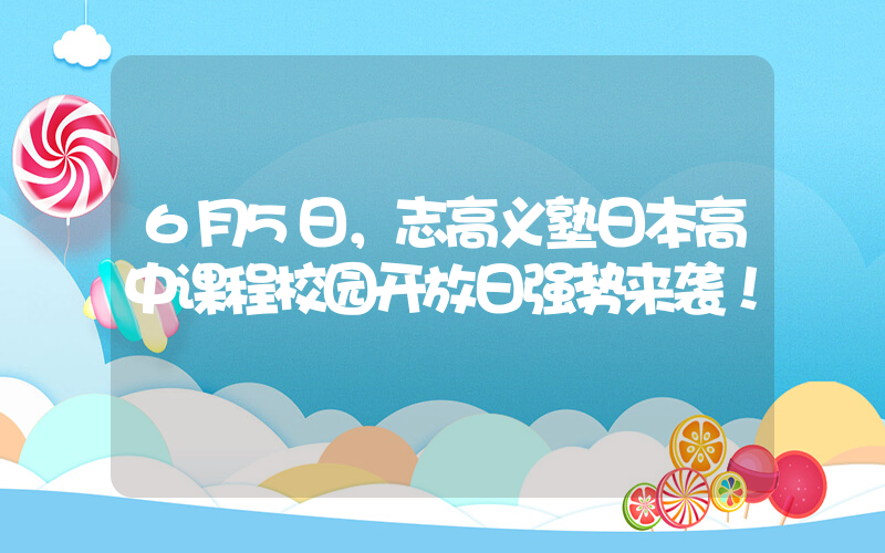 6月5日，志高义塾日本高中课程校园开放日强势来袭！