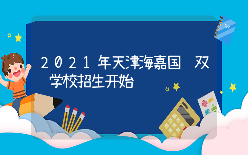 2021年天津海嘉国际双语学校招生开始