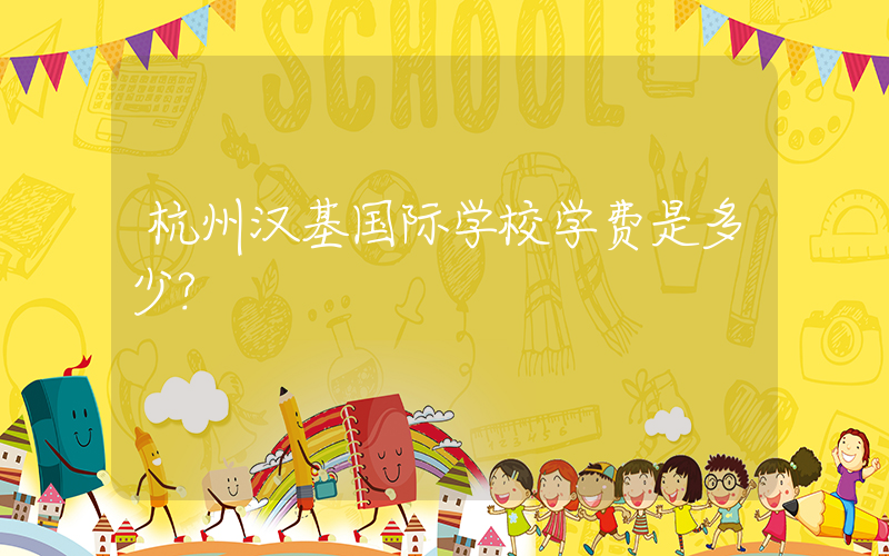 杭州汉基国际学校学费是多少?