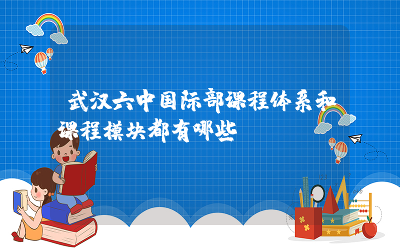 武汉六中国际部课程体系和课程模块都有哪些？