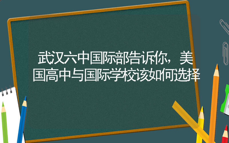 武汉六中国际部告诉你，美国高中与国际学校该如何选择