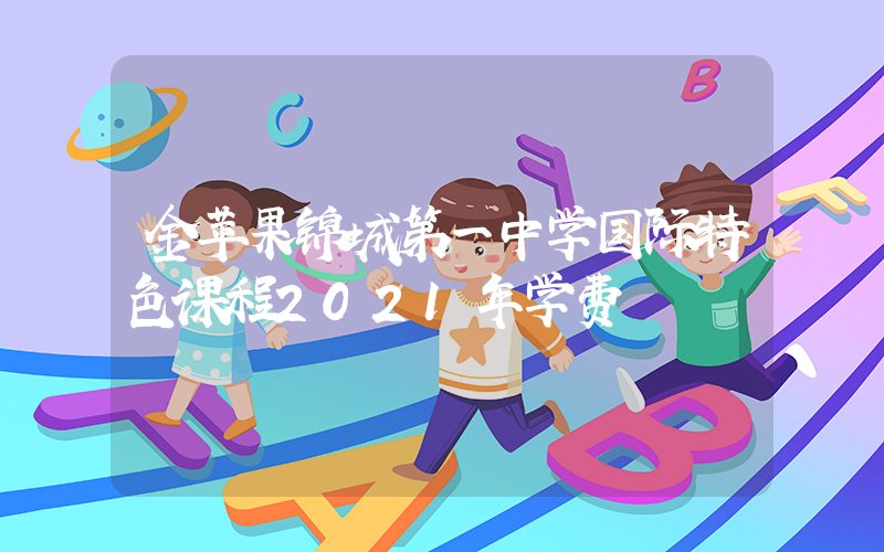 金苹果锦城第一中学国际特色课程2021年学费