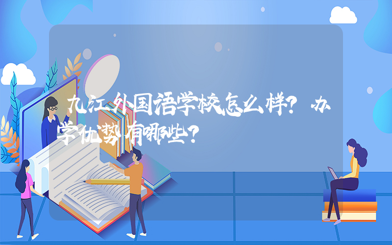 九江外国语学校怎么样？办学优势有哪些？