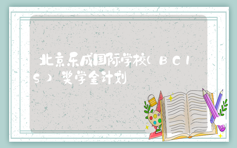 北京乐成国际学校(BCIS)奖学金计划