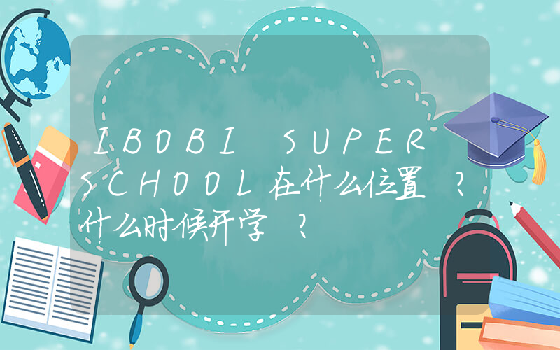 IBOBI SUPER SCHOOL在什么位置 ?什么时候开学 ?