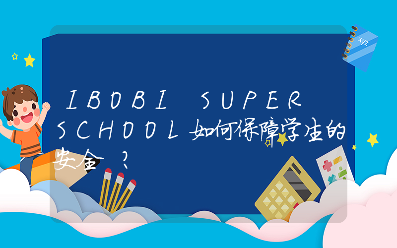 IBOBI SUPER SCHOOL如何保障学生的安全 ?