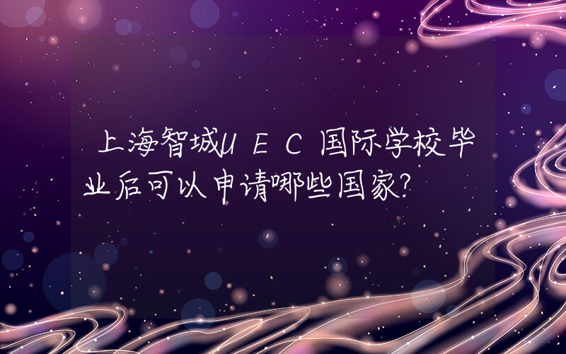 上海智城UEC国际学校毕业后可以申请哪些国家?