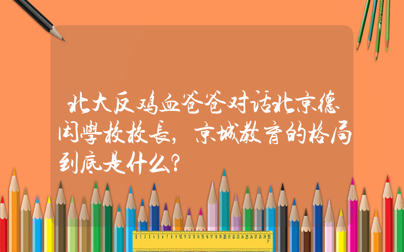 北大反鸡血爸爸对话北京德闳学校校长，京城教育的格局到底是什么？