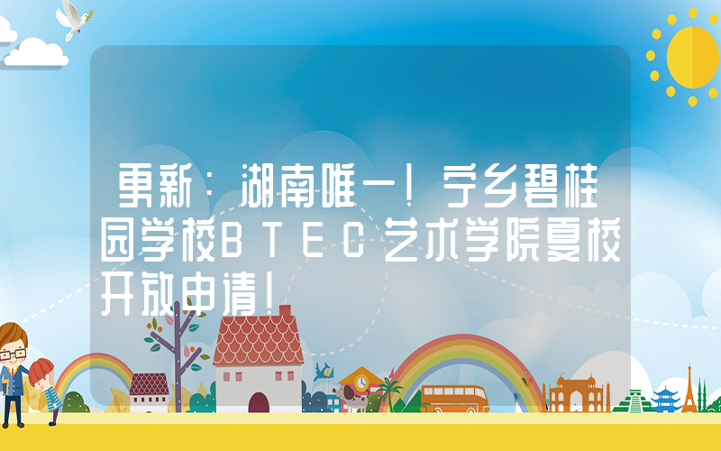 更新：湖南唯一！宁乡碧桂园学校BTEC艺术学院夏校开放申请！