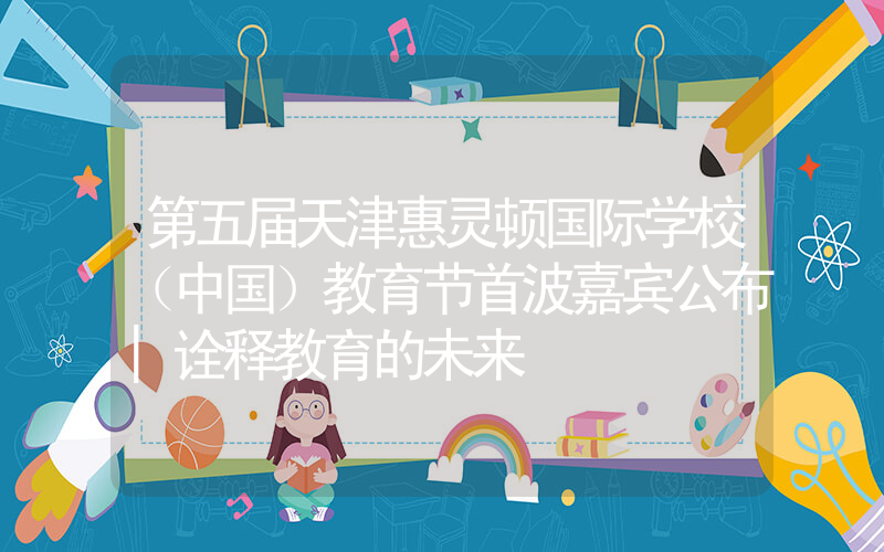 第五届天津惠灵顿国际学校（中国）教育节首波嘉宾公布|诠释教育的未来