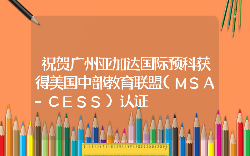 祝贺广州亚加达国际预科获得美国中部教育联盟(MSA-CESS)认证