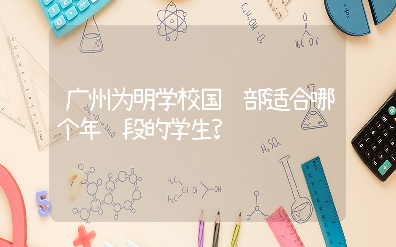 广州为明学校国际部适合哪个年龄段的学生?