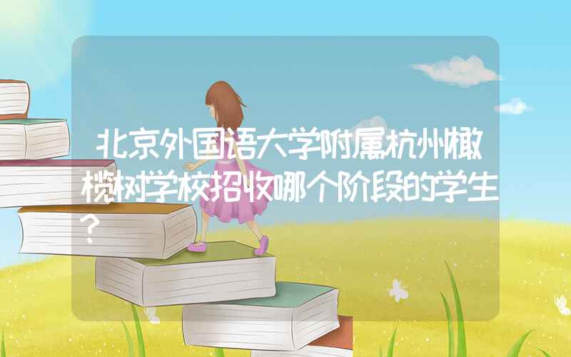 北京外国语大学附属杭州橄榄树学校招收哪个阶段的学生?