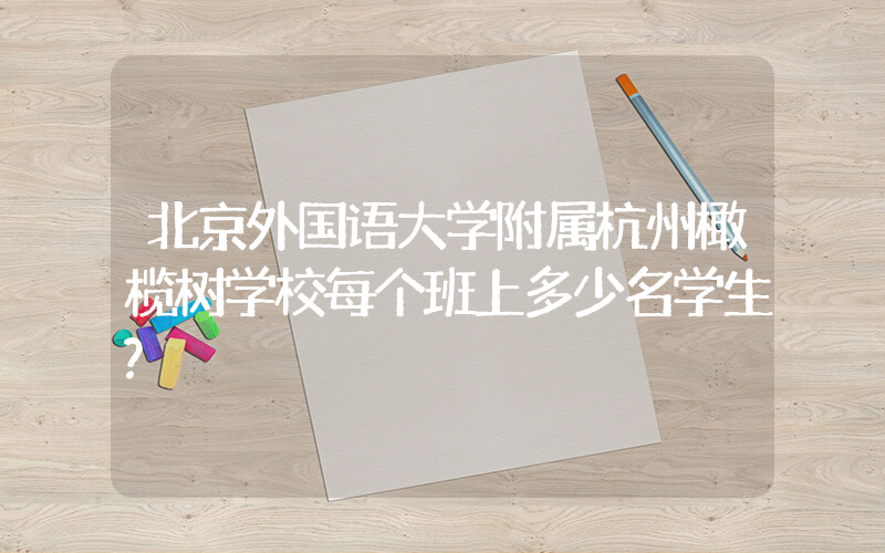 北京外国语大学附属杭州橄榄树学校每个班上多少名学生?
