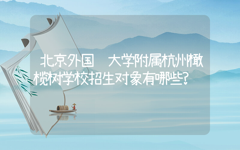 北京外国语大学附属杭州橄榄树学校招生对象有哪些?