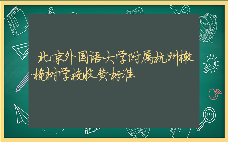 北京外国语大学附属杭州橄榄树学校收费标准