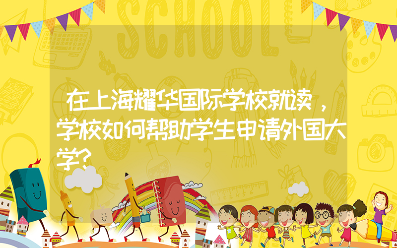 在上海耀华国际学校就读，学校如何帮助学生申请外国大学?