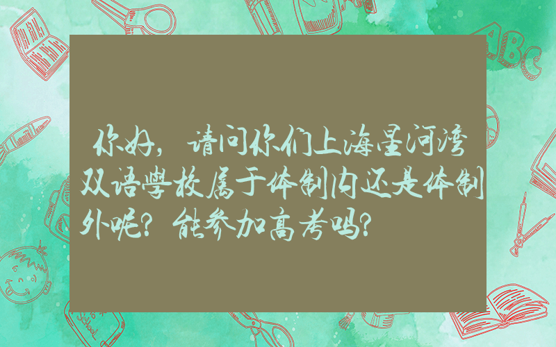 你好，请问你们上海星河湾双语学校属于体制内还是体制外呢?能参加高考吗?