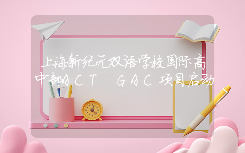 上海新纪元双语学校国际高中部ACT GAC项目启动