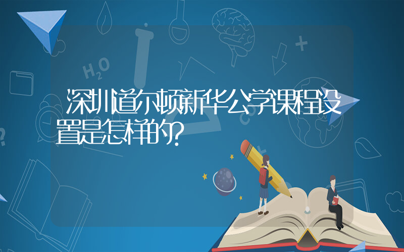 深圳道尔顿新华公学课程设置是怎样的?