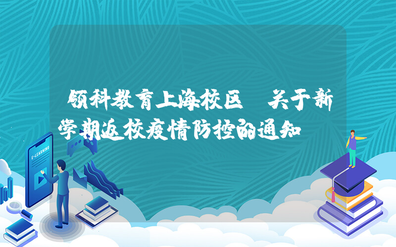 领科教育上海校区|关于新学期返校疫情防控的通知