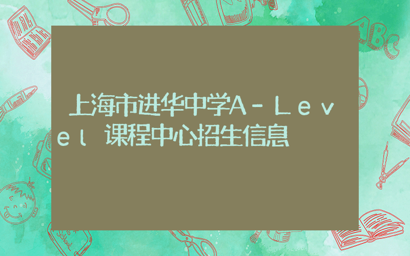 上海市进华中学A-Level课程中心招生信息