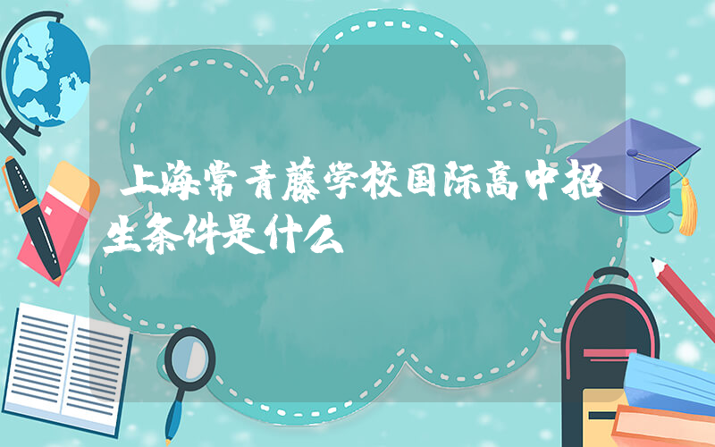 上海常青藤学校国际高中招生条件是什么?